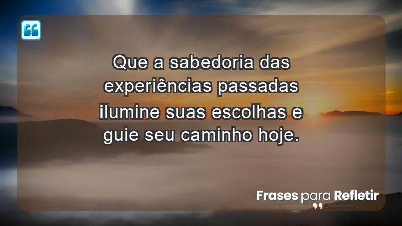 - Que a sabedoria das experiências passadas ilumine suas escolhas e guie seu caminho hoje.