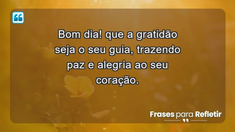 - Bom dia! Que a gratidão seja o seu guia, trazendo paz e alegria ao seu coração.