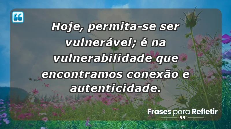 - Hoje, permita-se ser vulnerável; é na vulnerabilidade que encontramos conexão e autenticidade.