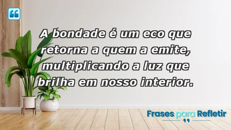 - A bondade é um eco que retorna a quem a emite, multiplicando a luz que brilha em nosso interior.