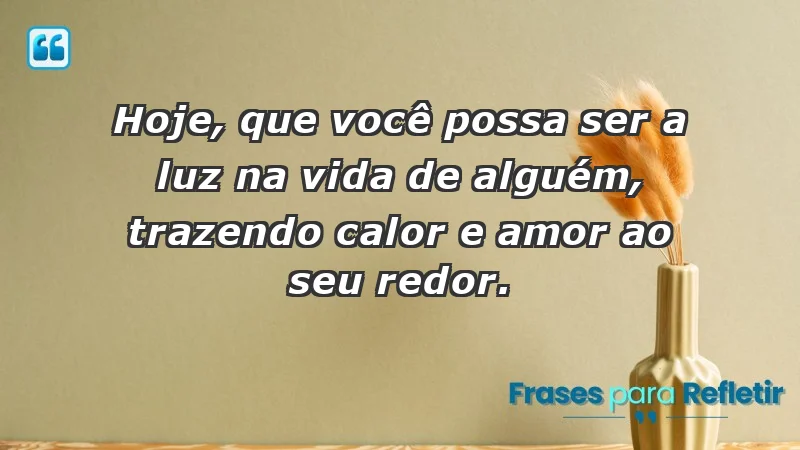 - Hoje, que você possa ser a luz na vida de alguém, trazendo calor e amor ao seu redor.