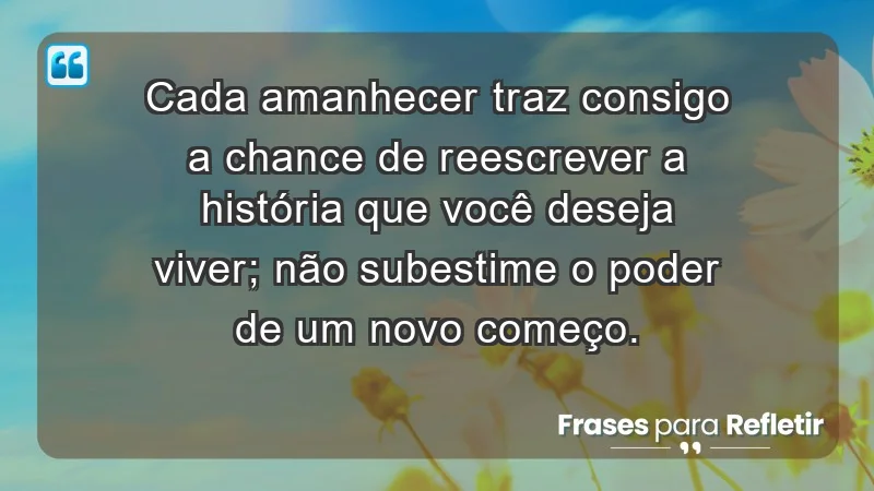 - Cada amanhecer traz consigo a chance de reescrever a história que você deseja viver; não subestime o poder de um novo começo.