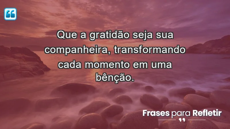 - Que a gratidão seja sua companheira, transformando cada momento em uma bênção.