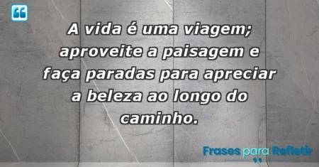 A vida é uma viagem; aproveite a paisagem e faça paradas para apreciar a beleza ao longo do caminho.
