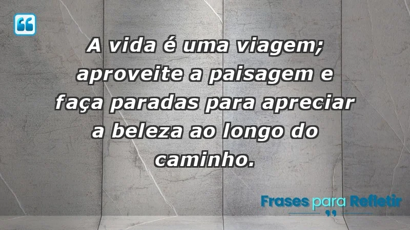 - A vida é uma viagem; aproveite a paisagem e faça paradas para apreciar a beleza ao longo do caminho.