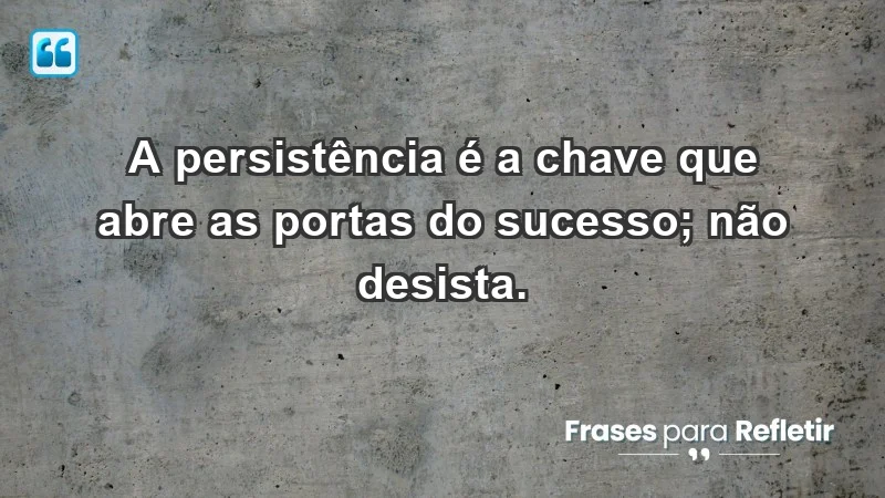 - A persistência é a chave que abre as portas do sucesso; não desista.