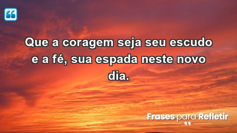 - Que a coragem seja seu escudo e a fé, sua espada neste novo dia.