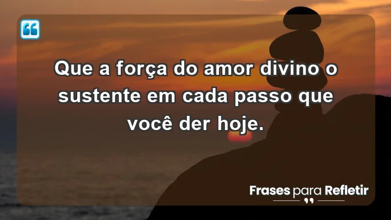 - Que a força do amor divino o sustente em cada passo que você der hoje.