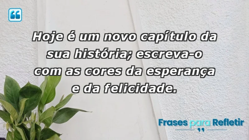 - Hoje é um novo capítulo da sua história; escreva-o com as cores da esperança e da felicidade.