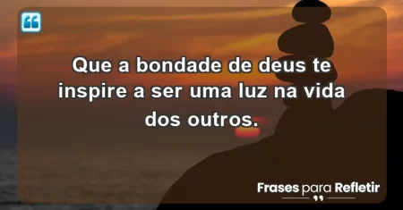 Que a bondade de Deus te inspire a ser uma luz na vida dos outros.