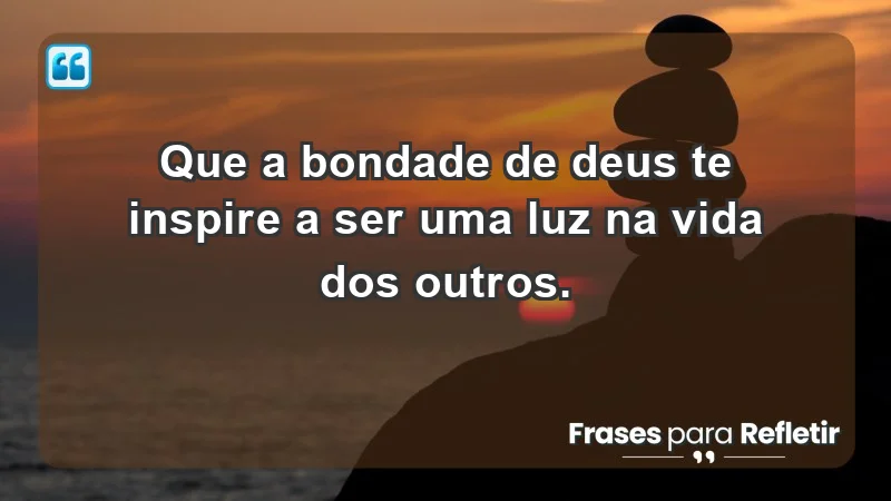 - Que a bondade de Deus te inspire a ser uma luz na vida dos outros.