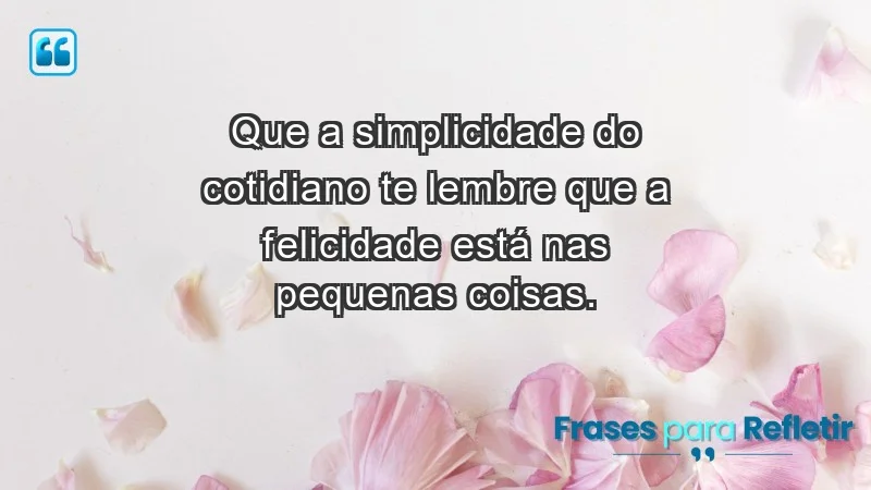 - Que a simplicidade do cotidiano te lembre que a felicidade está nas pequenas coisas.