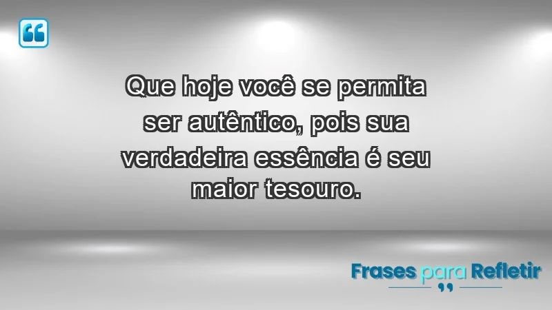 - Que hoje você se permita ser autêntico, pois sua verdadeira essência é seu maior tesouro.