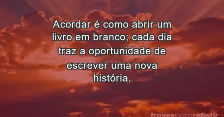 Acordar é como abrir um livro em branco; cada dia traz a oportunidade de escrever uma nova história.