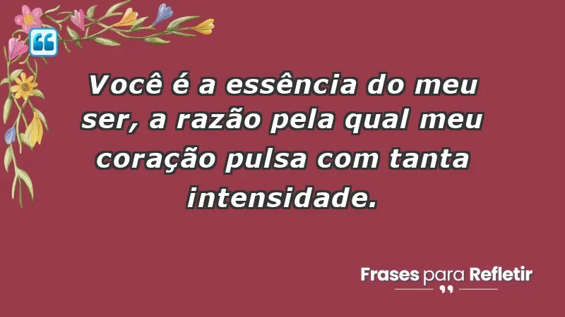 - Você é a essência do meu ser, a razão pela qual meu coração pulsa com tanta intensidade.