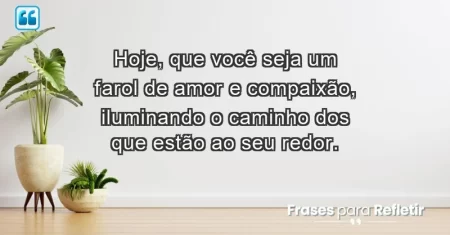 Hoje, que você seja um farol de amor e compaixão, iluminando o caminho dos que estão ao seu redor.