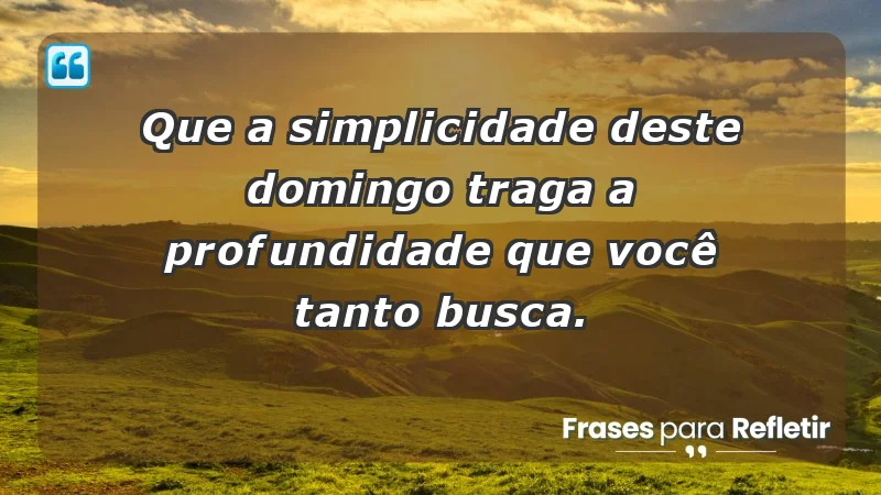 - Que a simplicidade deste domingo traga a profundidade que você tanto busca.