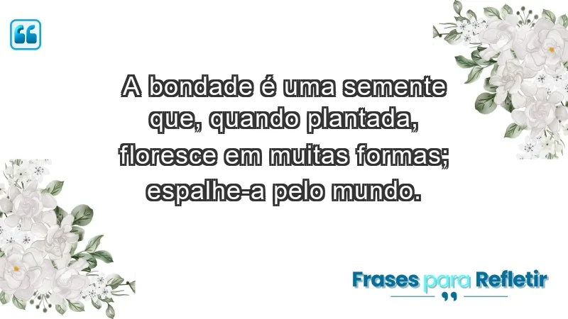 - A bondade é uma semente que, quando plantada, floresce em muitas formas; espalhe-a pelo mundo.