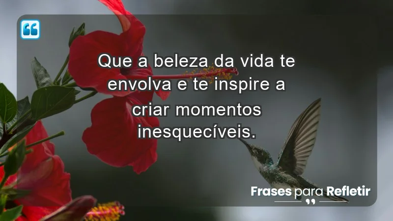 - Que a beleza da vida te envolva e te inspire a criar momentos inesquecíveis.