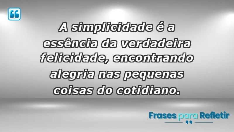 - A simplicidade é a essência da verdadeira felicidade, encontrando alegria nas pequenas coisas do cotidiano.