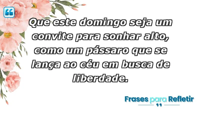 - Que este domingo seja um convite para sonhar alto, como um pássaro que se lança ao céu em busca de liberdade.