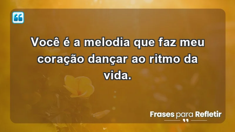 - Você é a melodia que faz meu coração dançar ao ritmo da vida.