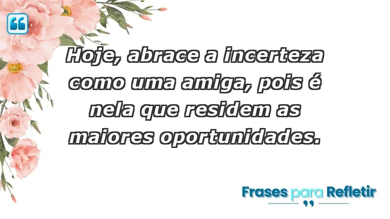 - Hoje, abrace a incerteza como uma amiga, pois é nela que residem as maiores oportunidades.