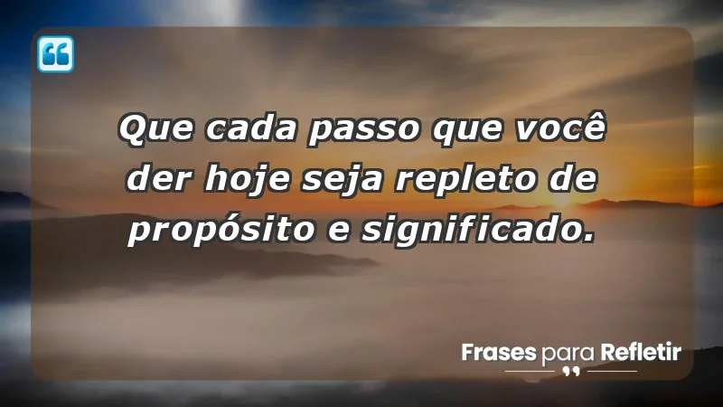 - Que cada passo que você der hoje seja repleto de propósito e significado.