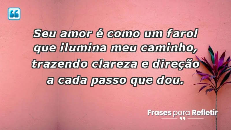 - Seu amor é como um farol que ilumina meu caminho, trazendo clareza e direção a cada passo que dou.