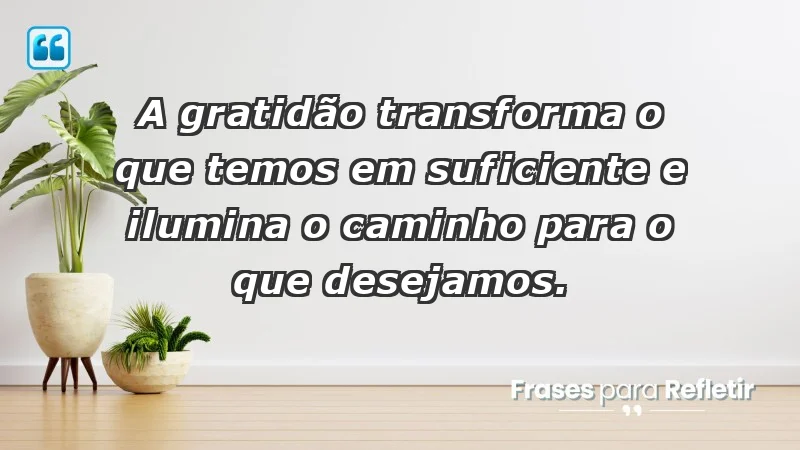 - A gratidão transforma o que temos em suficiente e ilumina o caminho para o que desejamos.