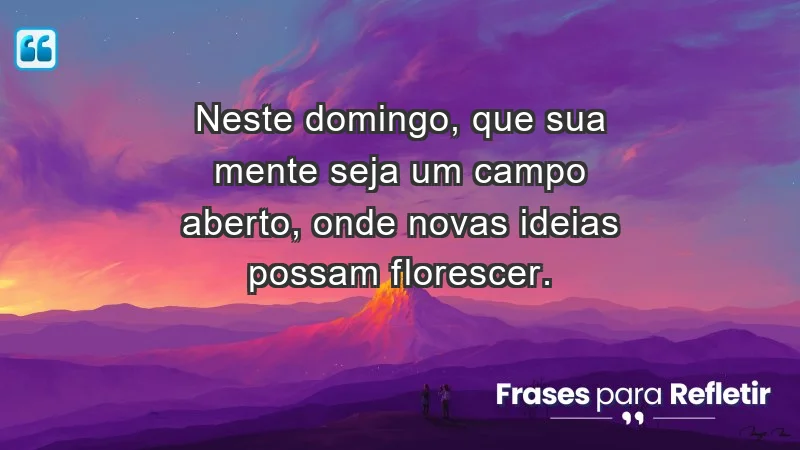 - Neste domingo, que sua mente seja um campo aberto, onde novas ideias possam florescer.