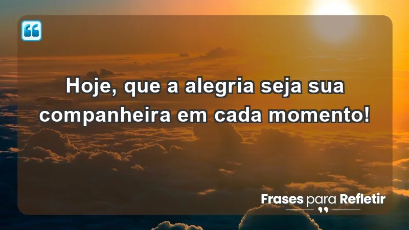 - Hoje, que a alegria seja sua companheira em cada momento!