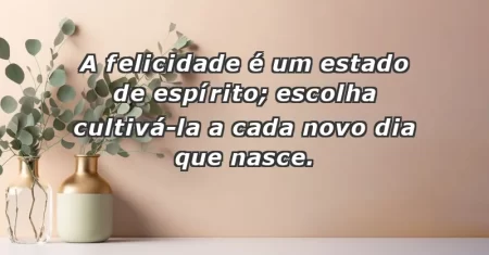 A felicidade é um estado de espírito; escolha cultivá-la a cada novo dia que nasce.