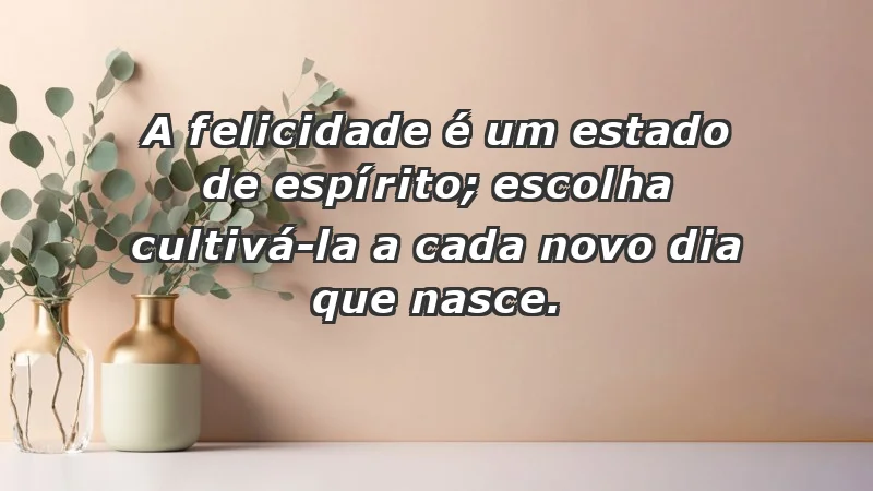 - A felicidade é um estado de espírito; escolha cultivá-la a cada novo dia que nasce.