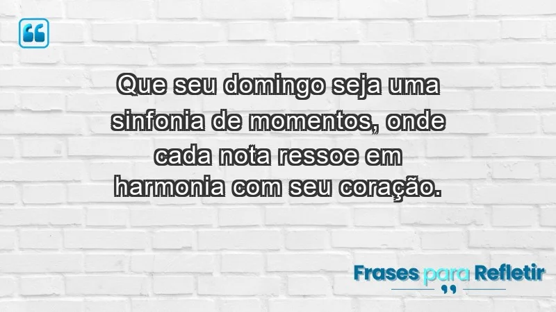 - Que seu domingo seja uma sinfonia de momentos, onde cada nota ressoe em harmonia com seu coração.