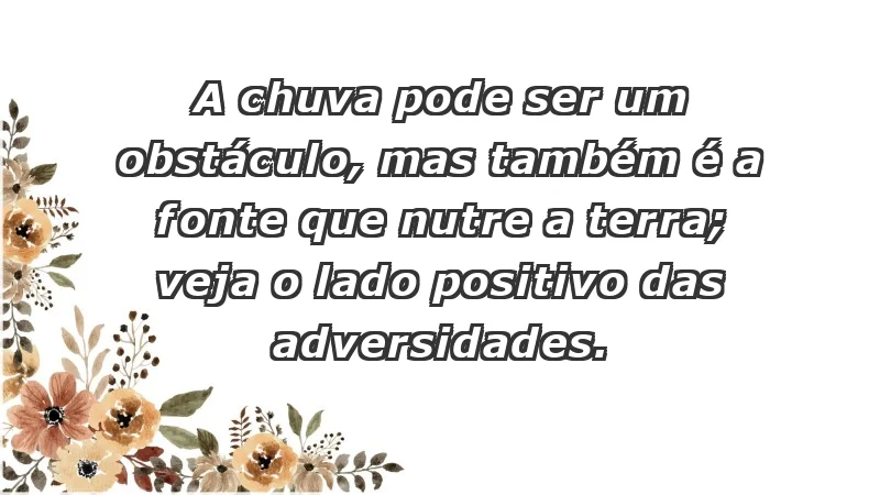 - A chuva pode ser um obstáculo, mas também é a fonte que nutre a terra; veja o lado positivo das adversidades.