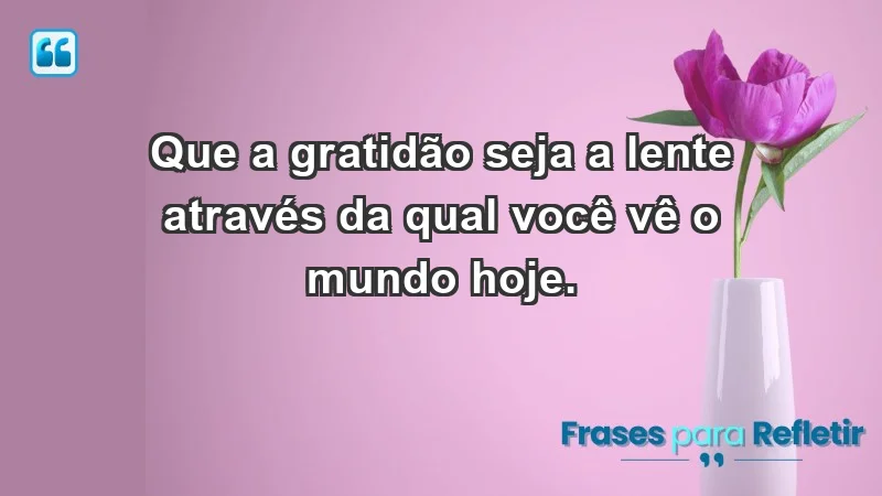 - Que a gratidão seja a lente através da qual você vê o mundo hoje.