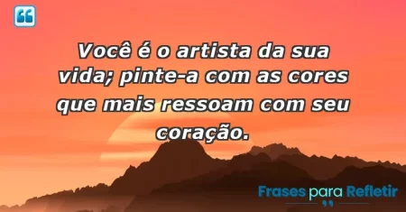 Você é o artista da sua vida; pinte-a com as cores que mais ressoam com seu coração.