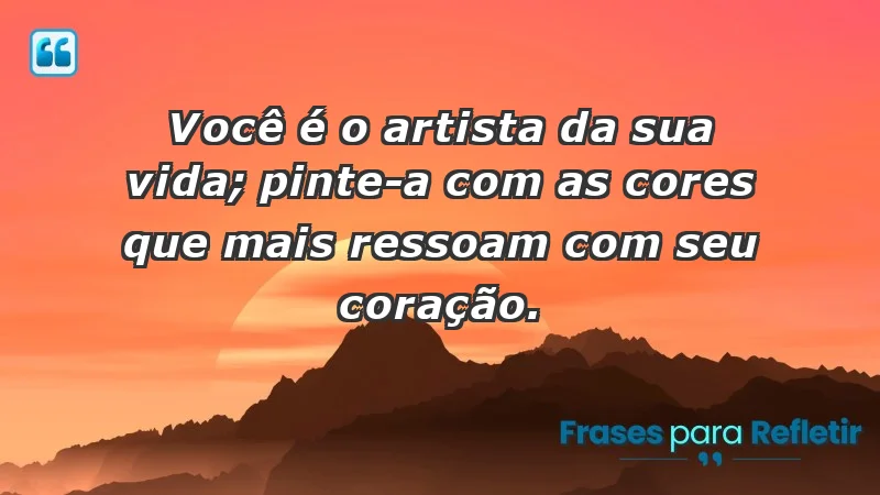 - Você é o artista da sua vida; pinte-a com as cores que mais ressoam com seu coração.