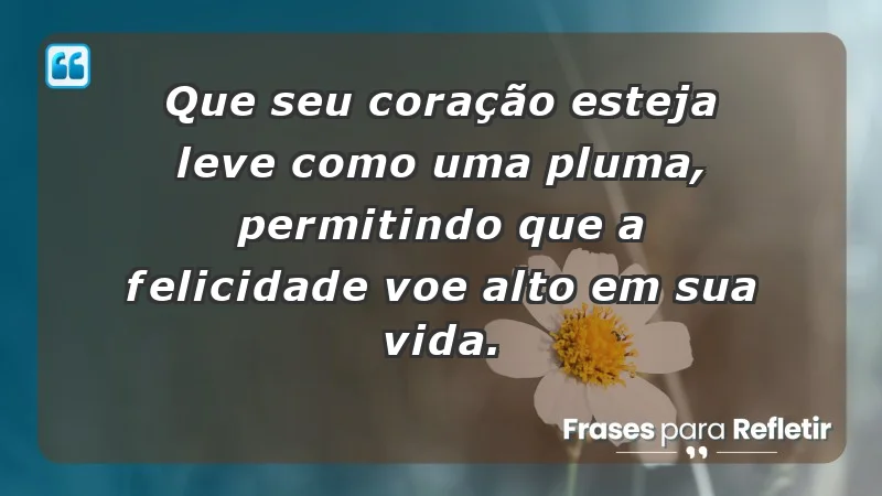 - Que seu coração esteja leve como uma pluma, permitindo que a felicidade voe alto em sua vida.