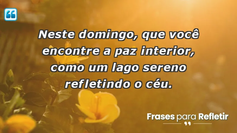 - Neste domingo, que você encontre a paz interior, como um lago sereno refletindo o céu.