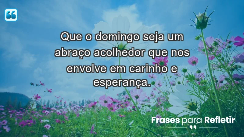 - Que o domingo seja um abraço acolhedor que nos envolve em carinho e esperança.