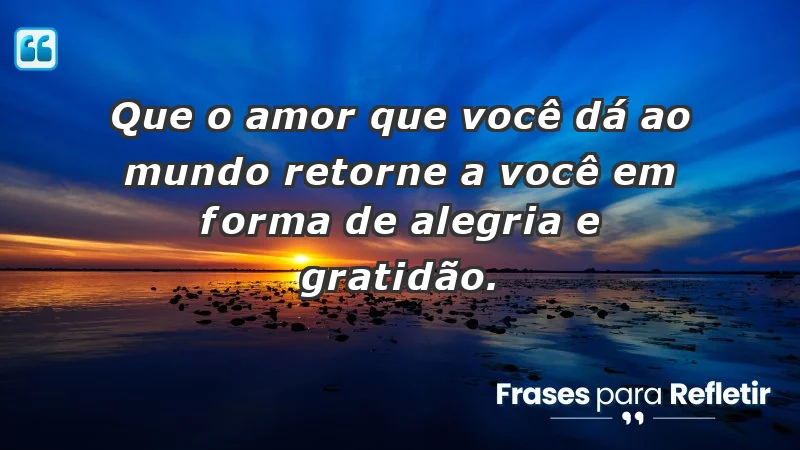 - Que o amor que você dá ao mundo retorne a você em forma de alegria e gratidão.