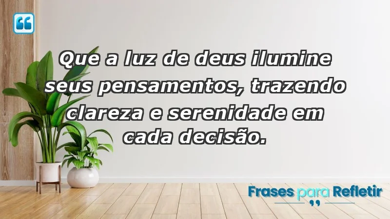 - Que a luz de Deus ilumine seus pensamentos, trazendo clareza e serenidade em cada decisão.