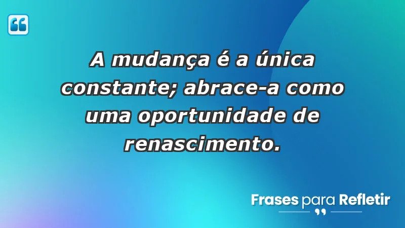 - A mudança é a única constante; abrace-a como uma oportunidade de renascimento.