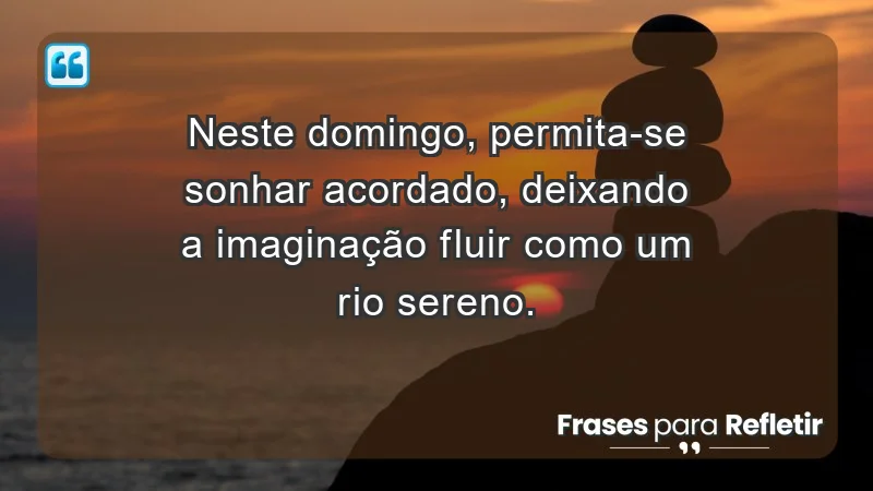 - Neste domingo, permita-se sonhar acordado, deixando a imaginação fluir como um rio sereno.