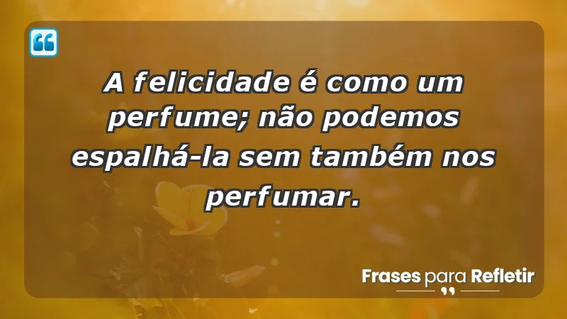 - A felicidade é como um perfume; não podemos espalhá-la sem também nos perfumar.