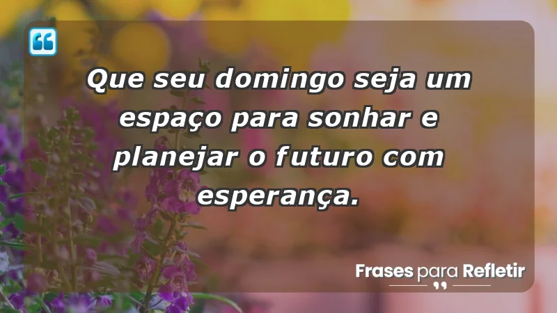 - Que seu domingo seja um espaço para sonhar e planejar o futuro com esperança.