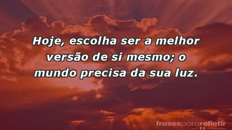 - Hoje, escolha ser a melhor versão de si mesmo; o mundo precisa da sua luz.