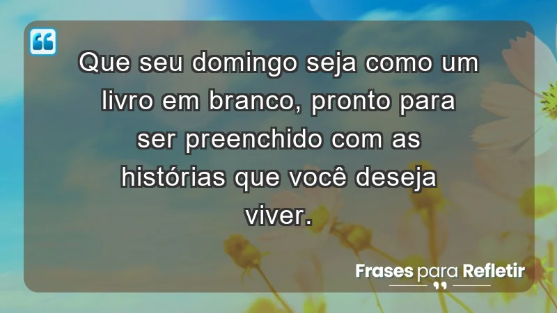 - Que seu domingo seja como um livro em branco, pronto para ser preenchido com as histórias que você deseja viver.